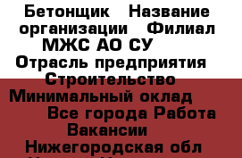 Бетонщик › Название организации ­ Филиал МЖС АО СУ-155 › Отрасль предприятия ­ Строительство › Минимальный оклад ­ 40 000 - Все города Работа » Вакансии   . Нижегородская обл.,Нижний Новгород г.